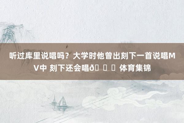 听过库里说唱吗？大学时他曾出刻下一首说唱MV中 刻下还会唱😆体育集锦