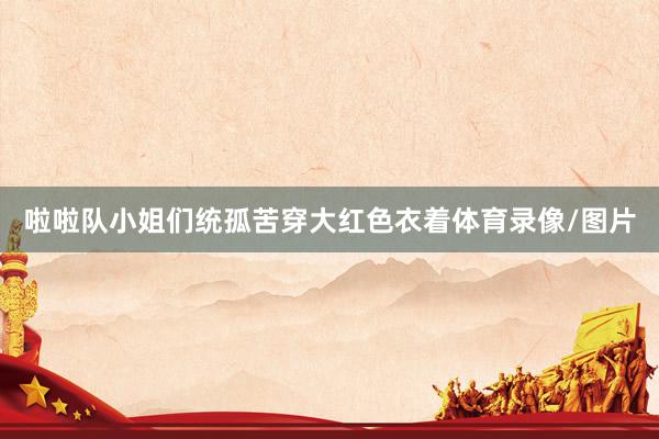 啦啦队小姐们统孤苦穿大红色衣着体育录像/图片