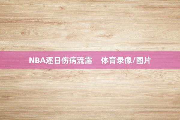 NBA逐日伤病流露    体育录像/图片