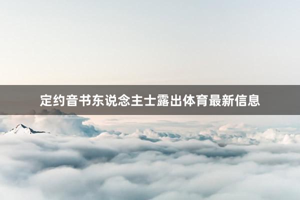 定约音书东说念主士露出体育最新信息