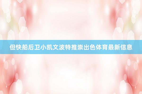 但快船后卫小凯文波特推崇出色体育最新信息