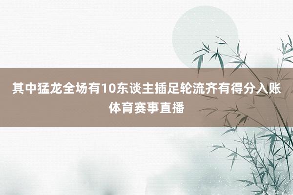 其中猛龙全场有10东谈主插足轮流齐有得分入账体育赛事直播