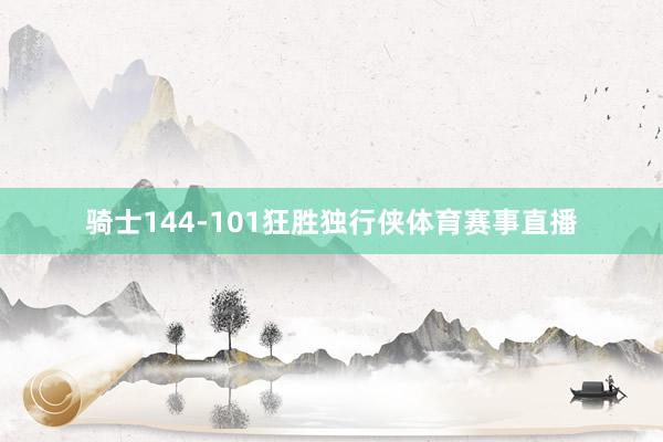 骑士144-101狂胜独行侠体育赛事直播