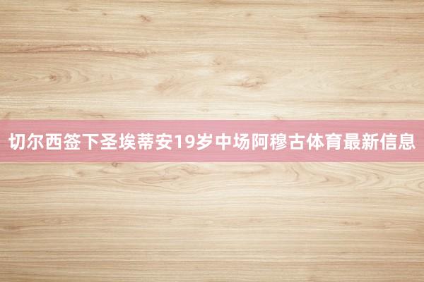 切尔西签下圣埃蒂安19岁中场阿穆古体育最新信息