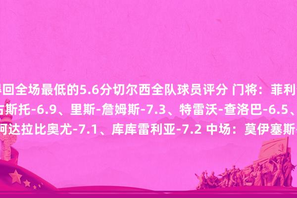 得回全场最低的5.6分切尔西全队球员评分 门将：菲利普-约恩森-7.0 后卫：古斯托-6.9、里斯-詹姆斯-7.3、特雷沃-查洛巴-6.5、科尔威尔-6.8、阿达拉比奥尤-7.1、库库雷利亚-7.2 中场：莫伊塞斯-凯塞多-7.5、帕尔默-8.0、恩佐--6.8 时尚：吉乌-6.8、桑乔-6.7、恩昆库-6.7、尼古拉-雅克松-6.7、马杜埃凯-7.0、佩德罗-内托-7.3西汉姆联全队球员评分 门
