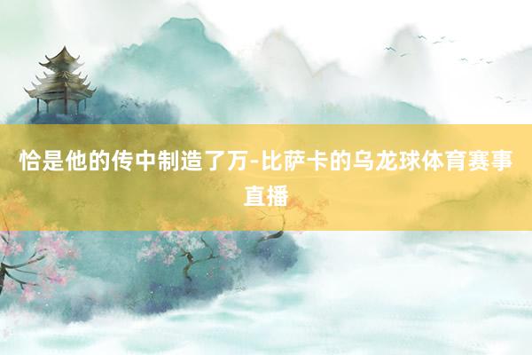 恰是他的传中制造了万-比萨卡的乌龙球体育赛事直播