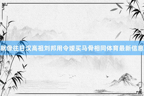 就像往日汉高祖刘邦用令嫒买马骨相同体育最新信息