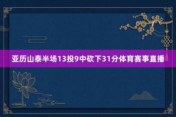 亚历山泰半场13投9中砍下31分体育赛事直播