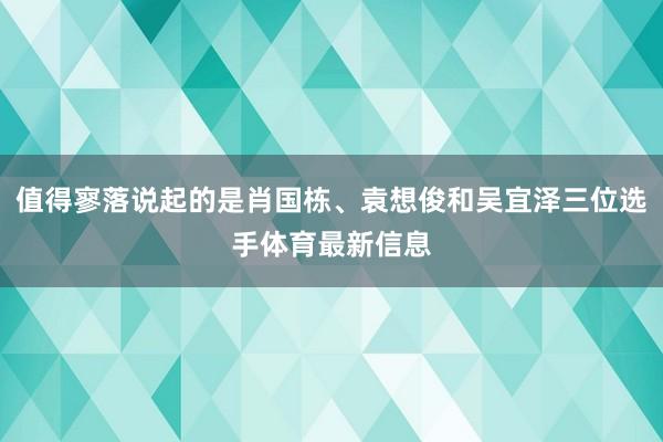 值得寥落说起的是肖国栋、袁想俊和吴宜泽三位选手体育最新信息
