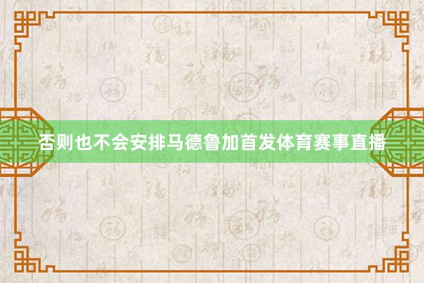 否则也不会安排马德鲁加首发体育赛事直播