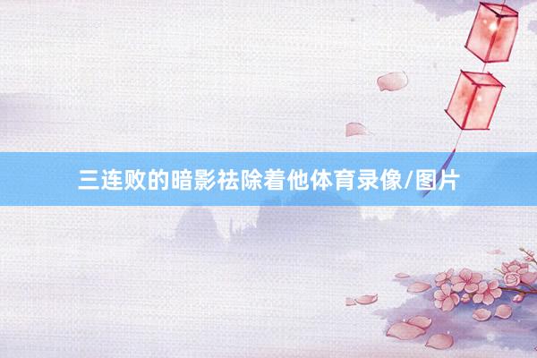 三连败的暗影祛除着他体育录像/图片