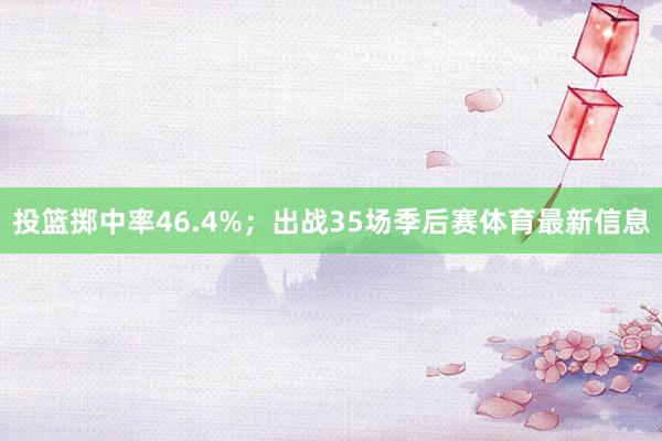 投篮掷中率46.4%；出战35场季后赛体育最新信息
