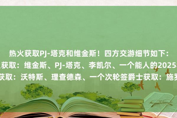热火获取PJ-塔克和维金斯！四方交游细节如下：能人获取：巴特勒热火获取：维金斯、PJ-塔克、李凯尔、一个能人的2025年前十保护的首轮活塞获取：沃特斯、理查德森、一个次轮签爵士获取：施罗德、一个31年次轮互换（热火、步行者的托布交游）			能人交游获取巴特勒    体育最新信息