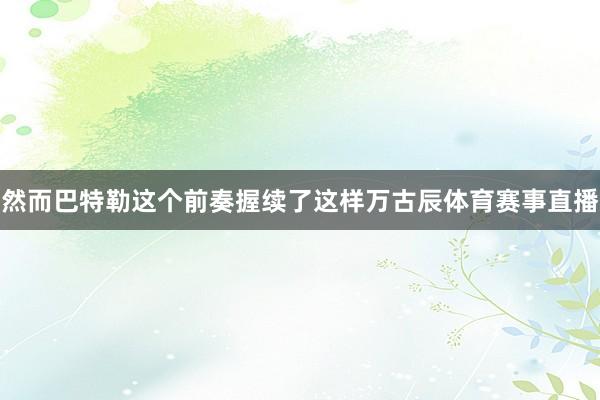然而巴特勒这个前奏握续了这样万古辰体育赛事直播