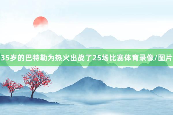 35岁的巴特勒为热火出战了25场比赛体育录像/图片