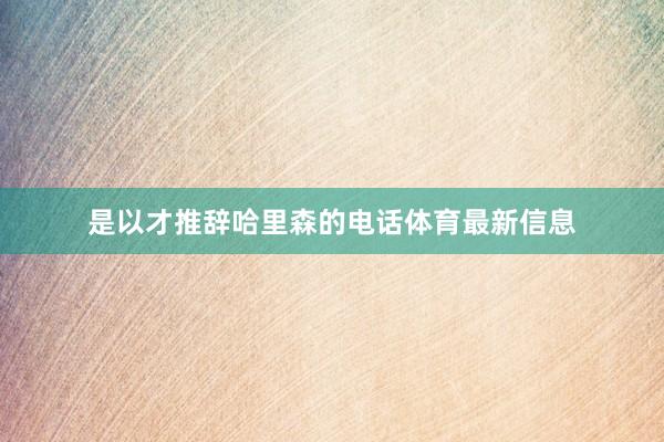 是以才推辞哈里森的电话体育最新信息