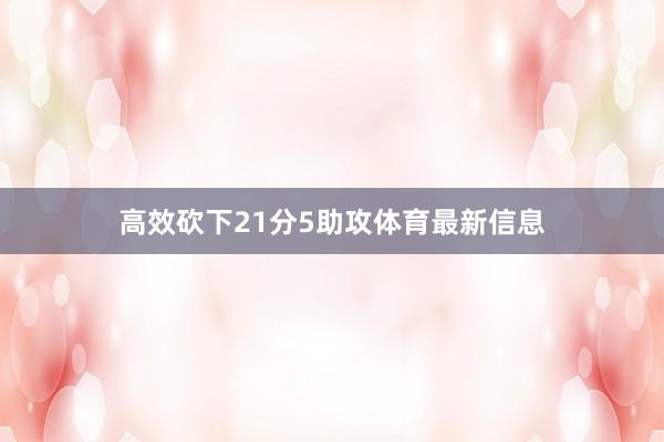 高效砍下21分5助攻体育最新信息