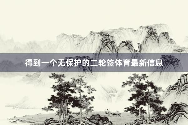 得到一个无保护的二轮签体育最新信息