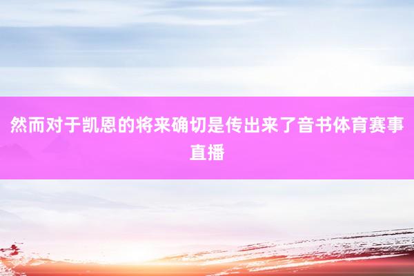然而对于凯恩的将来确切是传出来了音书体育赛事直播
