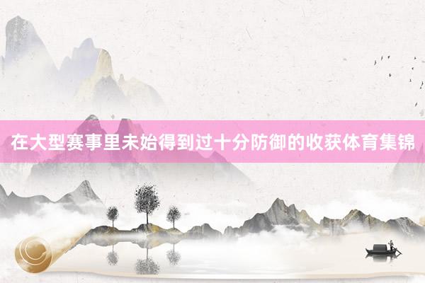 在大型赛事里未始得到过十分防御的收获体育集锦