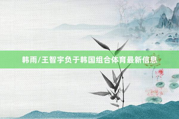 韩雨/王智宇负于韩国组合体育最新信息