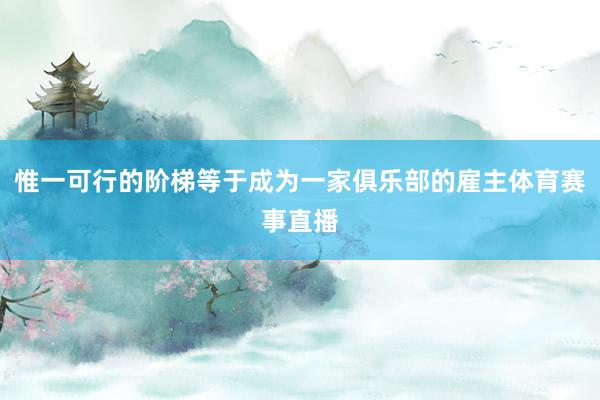 惟一可行的阶梯等于成为一家俱乐部的雇主体育赛事直播