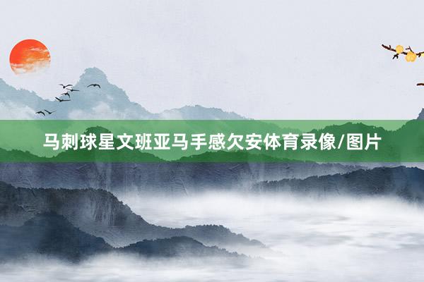 马刺球星文班亚马手感欠安体育录像/图片