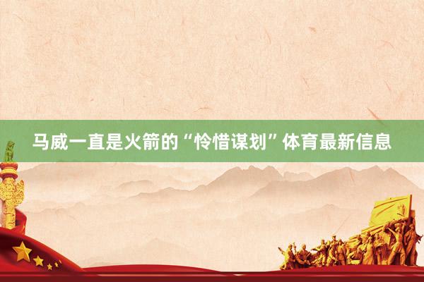 马威一直是火箭的“怜惜谋划”体育最新信息