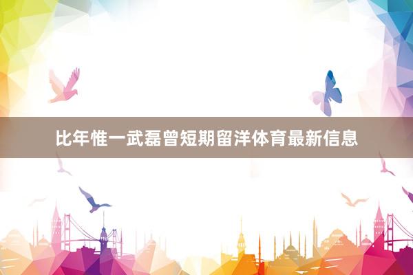 比年惟一武磊曾短期留洋体育最新信息