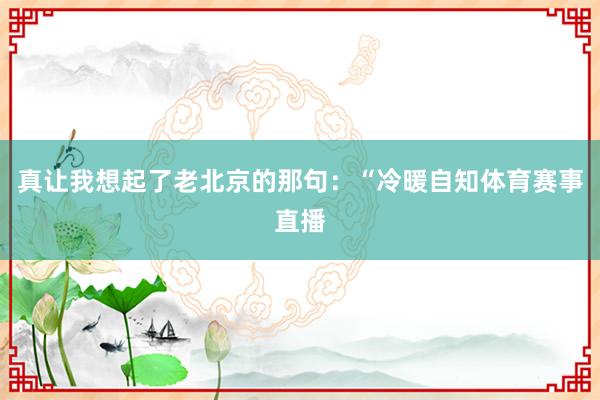 真让我想起了老北京的那句：“冷暖自知体育赛事直播