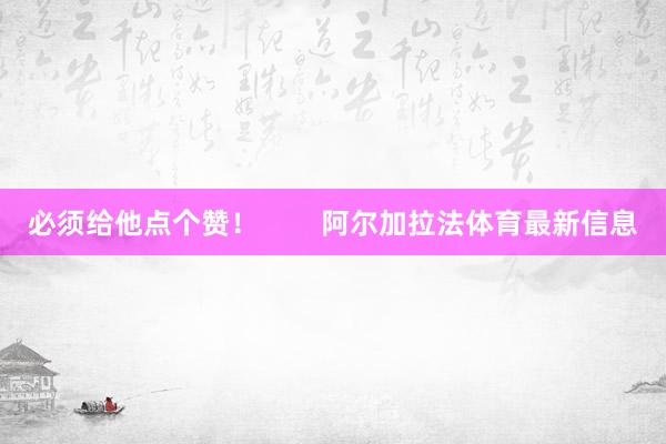 必须给他点个赞！        阿尔加拉法体育最新信息