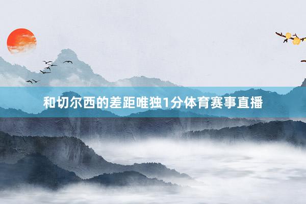 和切尔西的差距唯独1分体育赛事直播