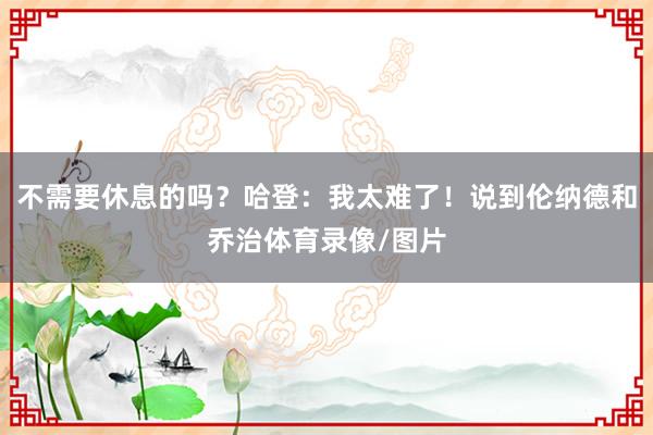 不需要休息的吗？哈登：我太难了！说到伦纳德和乔治体育录像/图片