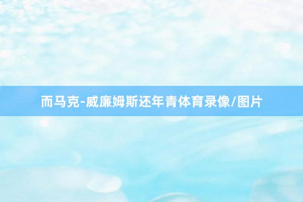 而马克-威廉姆斯还年青体育录像/图片