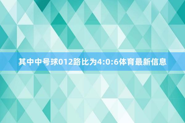 其中中号球012路比为4:0:6体育最新信息