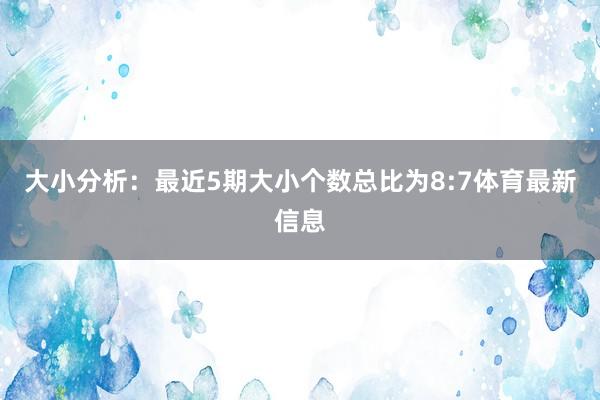 大小分析：最近5期大小个数总比为8:7体育最新信息