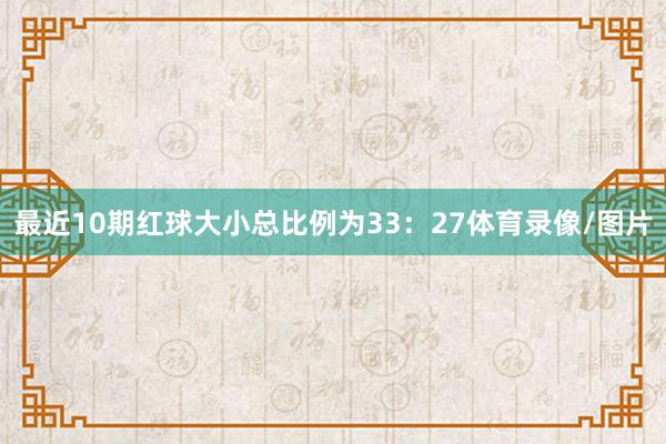 最近10期红球大小总比例为33：27体育录像/图片