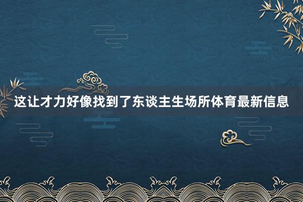 这让才力好像找到了东谈主生场所体育最新信息