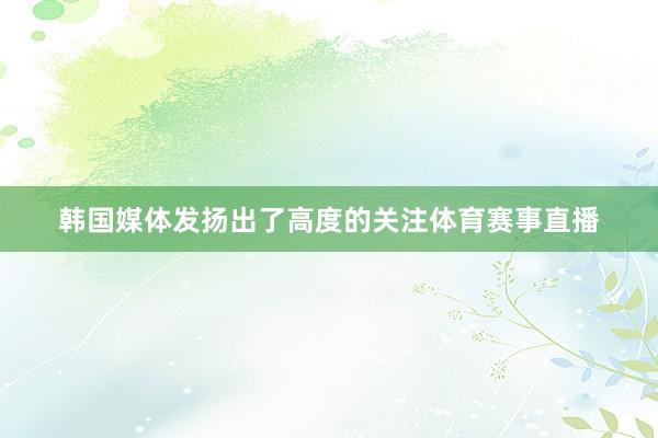 韩国媒体发扬出了高度的关注体育赛事直播