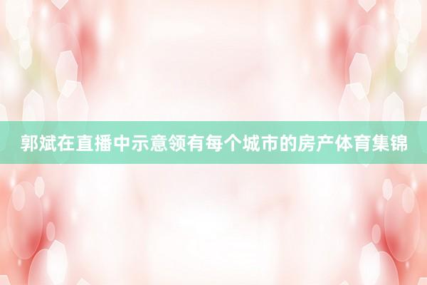 郭斌在直播中示意领有每个城市的房产体育集锦