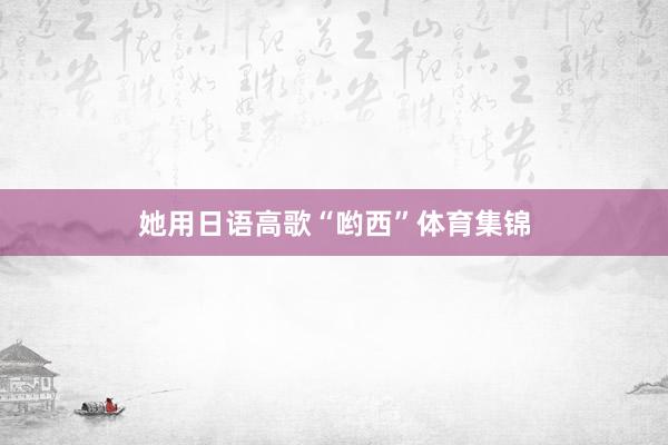 她用日语高歌“哟西”体育集锦