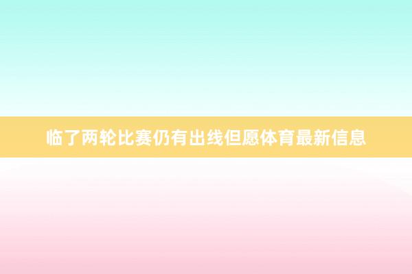 临了两轮比赛仍有出线但愿体育最新信息