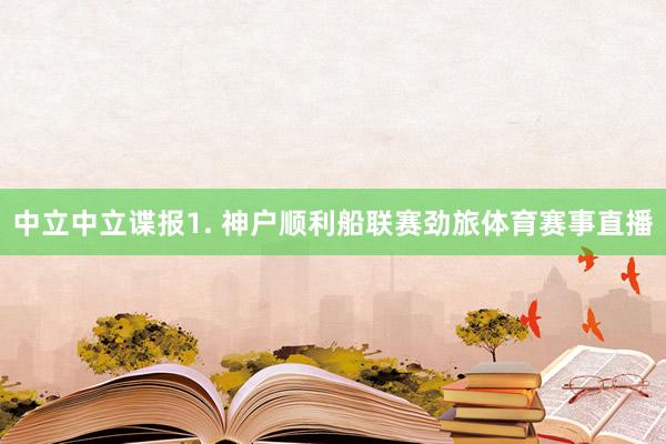 中立　　中立谍报　　1. 神户顺利船联赛劲旅体育赛事直播