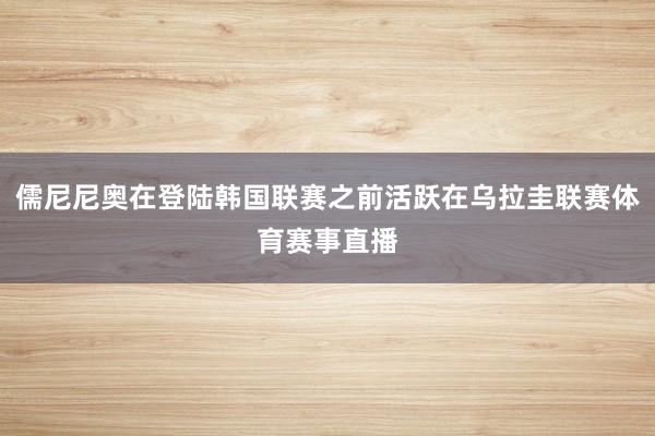 儒尼尼奥在登陆韩国联赛之前活跃在乌拉圭联赛体育赛事直播