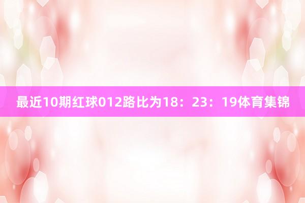 最近10期红球012路比为18：23：19体育集锦