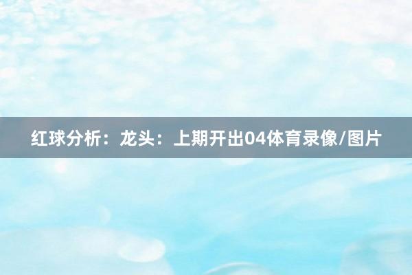 红球分析：　　龙头：上期开出04体育录像/图片