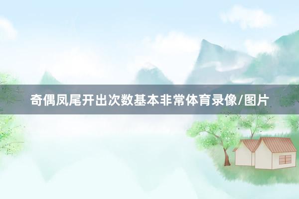 奇偶凤尾开出次数基本非常体育录像/图片