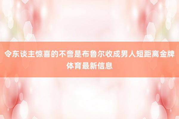 令东谈主惊喜的不啻是布鲁尔收成男人短距离金牌体育最新信息