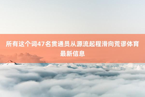 所有这个词47名贯通员从源流起程滑向荒谬体育最新信息