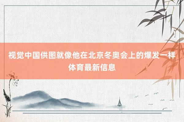 视觉中国供图　　就像他在北京冬奥会上的爆发一样体育最新信息